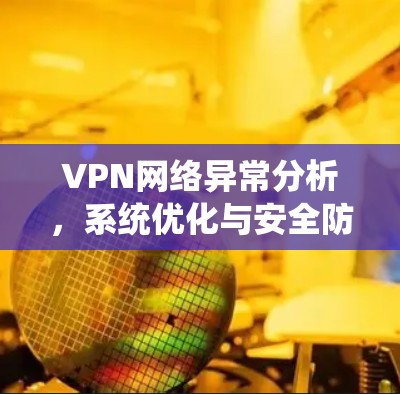 VPN网络异常分析，系统优化与安全防护的最新挑战