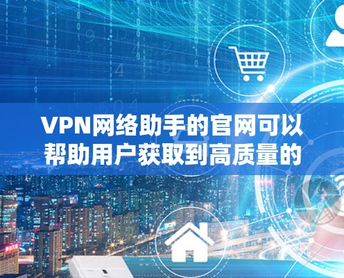 VPN网络助手的官网可以帮助用户获取到高质量的VPN内容。以下是几个常见的VPN服务的官网链接，供用户参考