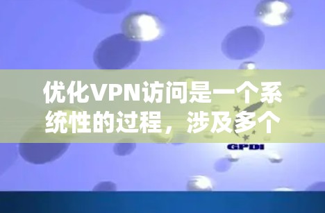 优化VPN访问是一个系统性的过程,涉及多个方面,以下是一步步的指南
