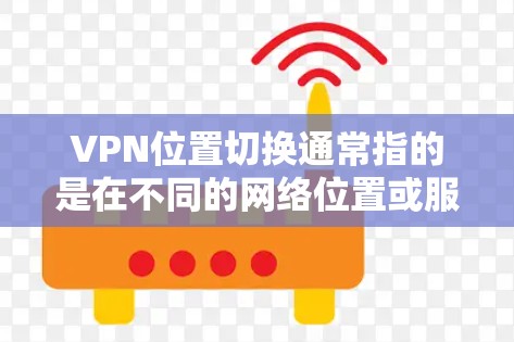 VPN位置切换通常指的是在不同的网络位置或服务器之间切换VPN连接。这可能涉及到从一个服务器进入另一个服务器，或者从一个网络设备（如手机或电脑）进入另一个设备上的VPN连接