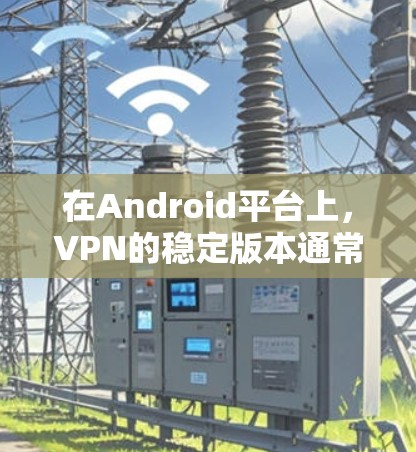 在Android平台上，VPN的稳定版本通常指那些在安全性、性能和用户反馈方面表现良好的版本。以下是关于VPN稳定Android版本的详细信息