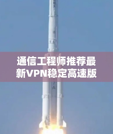 通信工程师推荐最新VPN稳定高速版Windows