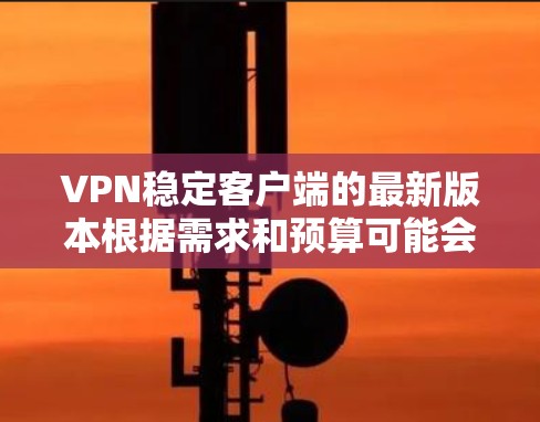 VPN稳定客户端的最新版本根据需求和预算可能会有所不同,但以下是一些常见的推荐