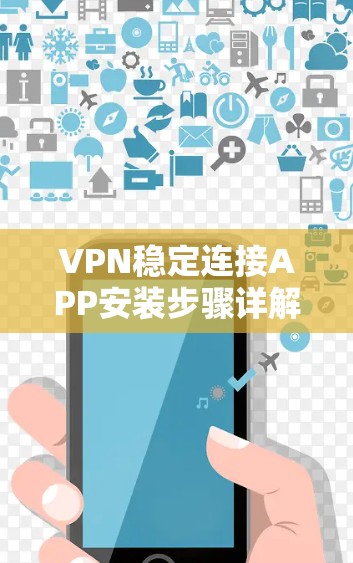 VPN稳定连接APP安装步骤详解 VPN稳定连接APP安装步骤详解