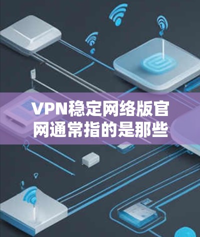 VPN稳定网络版官网通常指的是那些提供可靠和稳定服务的官方VPN网站。以下是几个知名VPN服务的官方网站,供您参考