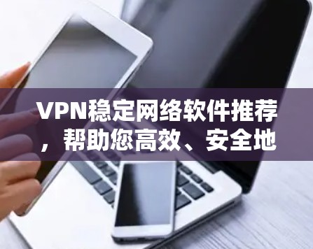 VPN稳定网络软件推荐,帮助您高效、安全地访问网络。以下是一些推荐,涵盖多种类型和功能