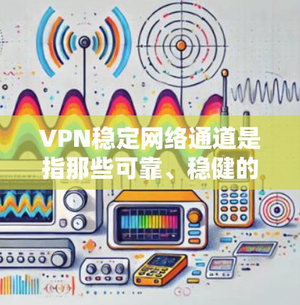 VPN稳定网络通道是指那些可靠、稳健的VPN连接,确保用户能够安全、稳定地连接到目标网站。以下是关于VPN稳定网络通道的一些关键点和建议