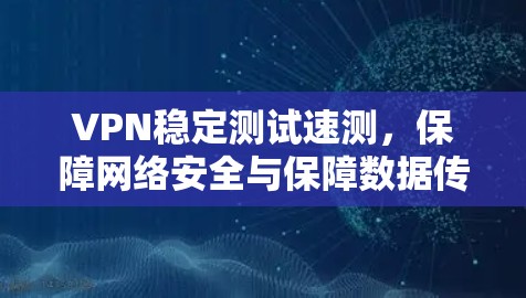 VPN稳定测试速测,保障网络安全与保障数据传输的方案解析
