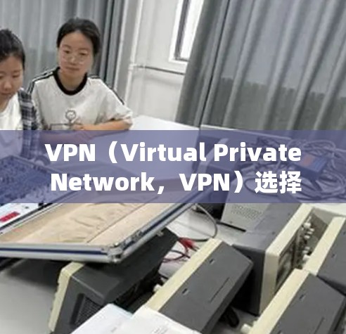 VPN(Virtual Private Network,VPN)选择时,选择合适的平台和设置对于保障数据安全和使用体验至关重要。以下是一些关键点和建议,帮助你选择一个可靠稳定的VPN