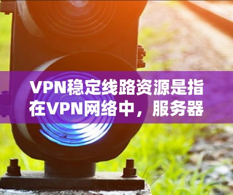 VPN稳定线路资源是指在VPN网络中,服务器和设备之间的网络连接的稳定性和可靠性。以下是对VPN稳定线路资源的详细分析