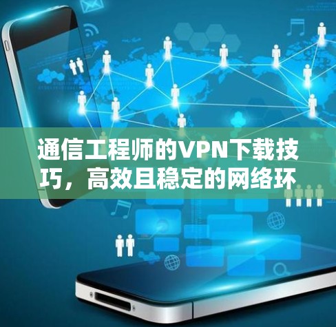 通信工程师的VPN下载技巧,高效且稳定的网络环境