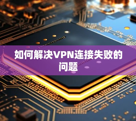 如何解决VPN连接失败的问题