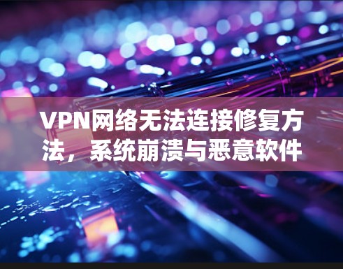 VPN网络无法连接修复方法,系统崩溃与恶意软件的防护技巧