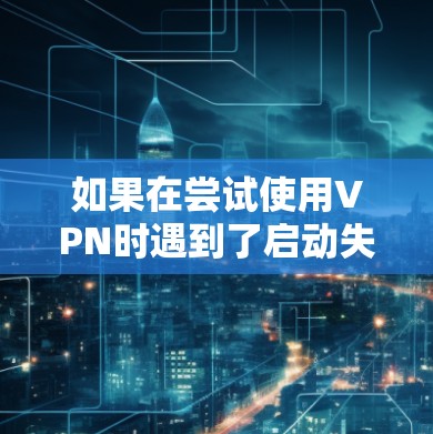 如果在尝试使用VPN时遇到了启动失败的问题,通常是因为网络环境不稳定,或者VPN服务本身不支持你的网络设置。以下是可能的原因和解决办法