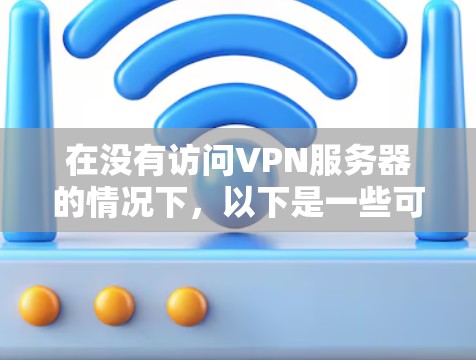 在没有访问VPN服务器的情况下,以下是一些可能的问题和解决方案