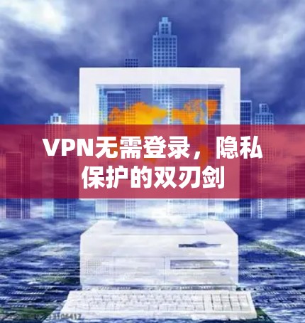 VPN无需登录,隐私保护的双刃剑