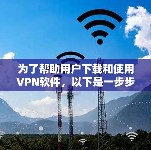 为了帮助用户下载和使用VPN软件,以下是一步步的解决方案