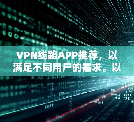 VPN线路APP推荐,以满足不同用户的需求。以下是一些常见的VPN推荐平台和应用,供你参考