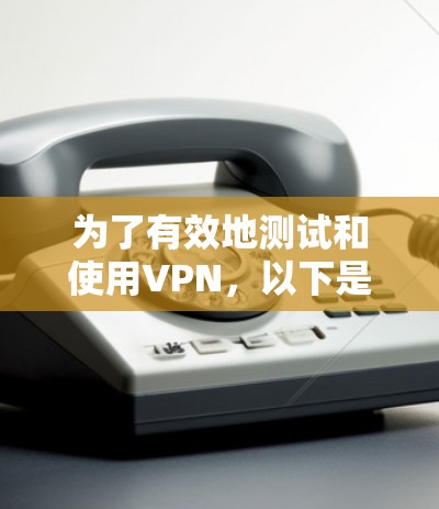 为了有效地测试和使用VPN,以下是一个结构化的指南