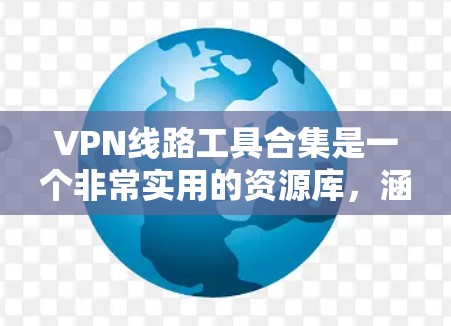 VPN线路工具合集是一个非常实用的资源库,涵盖了从软件工具到API接口的多种类型,帮助用户高效管理和扩展网络。以下是一个分门别类的合集,供你参考