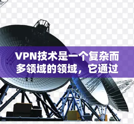 VPN技术是一个复杂而多领域的领域,它通过一系列技术手段确保用户在没有访问外部网络的情况下获得加密通信的信息。以下是对VPN技术的简要总结