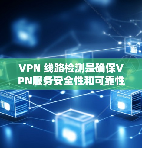 VPN 线路检测是确保VPN服务安全性和可靠性的重要环节,涉及多个工具和步骤。以下是对 VPN 线路检测的详细分析和建议