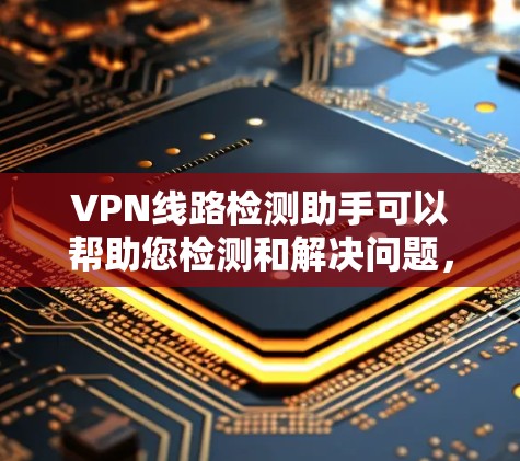 VPN线路检测助手可以帮助您检测和解决问题,以下是详细的步骤指南