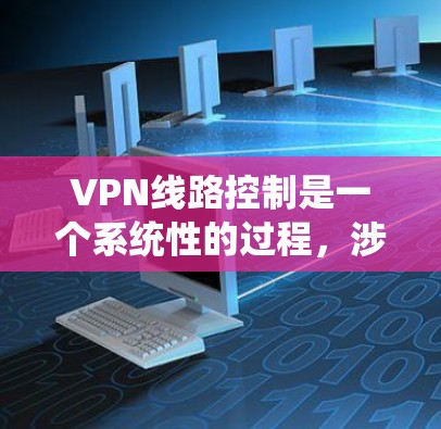 VPN线路控制是一个系统性的过程,涉及多个步骤和知识的掌握。以下是对VPN线路控制的详细分步指南