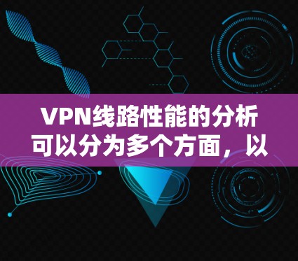 VPN线路性能的分析可以分为多个方面,以下是一些关键因素