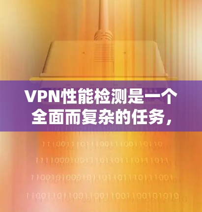 VPN性能检测是一个全面而复杂的任务,涉及多个方面和因素的综合管理。以下是对VPN性能检测的详细总结