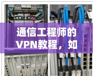 通信工程师的VPN教程，如何高效利用技术保护通信