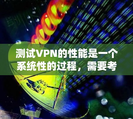 测试VPN的性能是一个系统性的过程,需要考虑多个方面以确保服务稳定和可靠。以下是对VPN性能测试的详细步骤指南