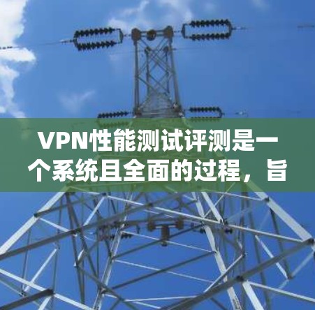 VPN性能测试评测是一个系统且全面的过程,旨在评估不同VPN在处理任务时的表现。以下是详细的评价框架
