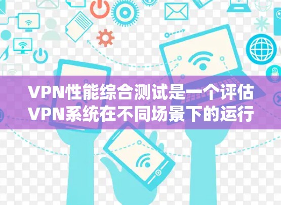 VPN性能综合测试是一个评估VPN系统在不同场景下的运行性能和安全性的过程，旨在帮助用户了解其在网络环境中的表现。以下是测试的主要指标