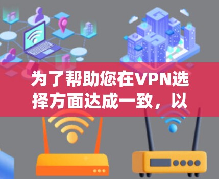 为了帮助您在VPN选择方面达成一致,以下是一个系统化的步骤指南