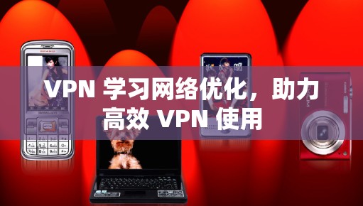 VPN 学习网络优化,助力高效 VPN 使用