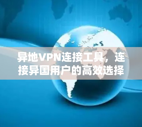 异地VPN连接工具,连接异国用户的高效选择 异地VPN连接工具,连接异国用户的高效选择