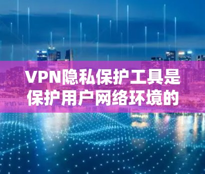 VPN隐私保护工具是保护用户网络环境的重要手段,通过技术手段和用户控制来确保数据的安全和隐私。以下是对VPN隐私保护工具的详细总结