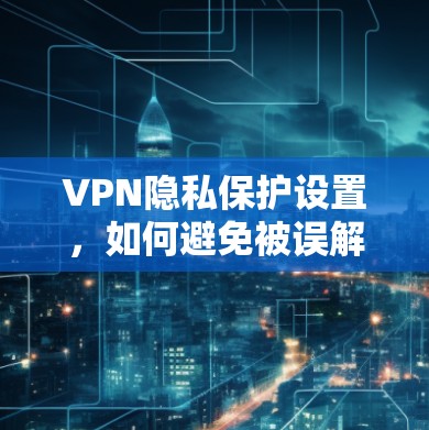 VPN隐私保护设置,如何避免被误解?