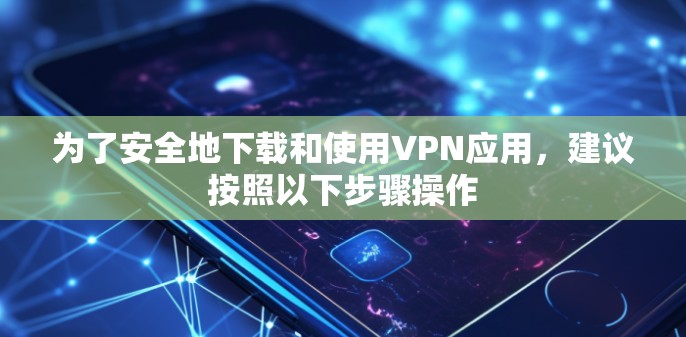 为了安全地下载和使用VPN应用,建议按照以下步骤操作