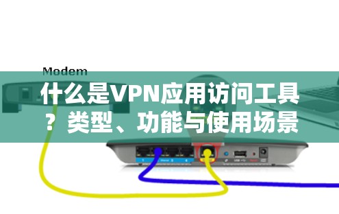 什么是VPN应用访问工具?类型、功能与使用场景