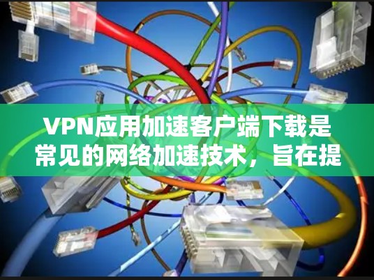 VPN应用加速客户端下载是常见的网络加速技术,旨在提高下载速度。以下是一些常见的VPN加速器推荐,帮助您加速客户端下载