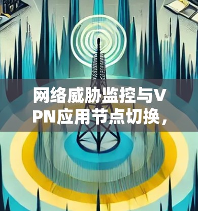 网络威胁监控与VPN应用节点切换,保障网络安全的关键