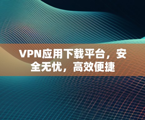 VPN应用下载平台,安全无忧,高效便捷
