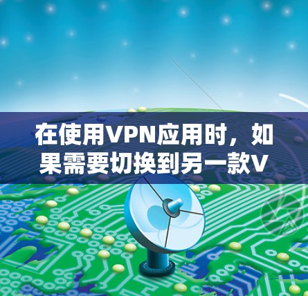 在使用VPN应用时,如果需要切换到另一款VPN应用,以下是详细的步骤说明,帮助你顺利完成切换