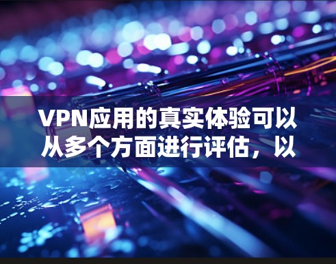 VPN应用的真实体验可以从多个方面进行评估,以下是一些关键点和建议