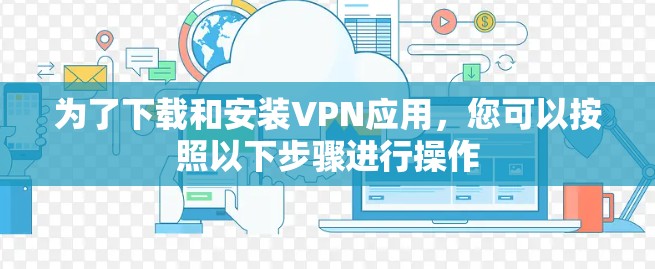 为了下载和安装VPN应用,您可以按照以下步骤进行操作
