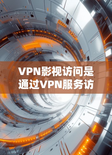 VPN影视访问是通过VPN服务访问特定影视内容的使用方式。以下是关于VPN影视访问的详细信息