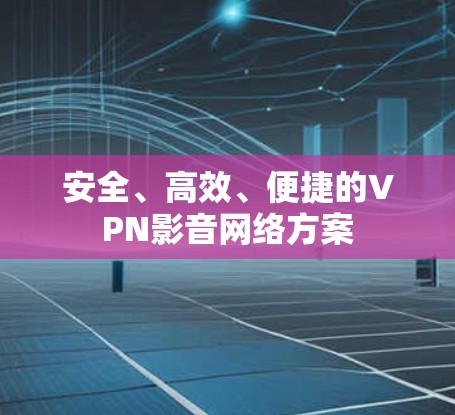 安全、高效、便捷的VPN影音网络方案