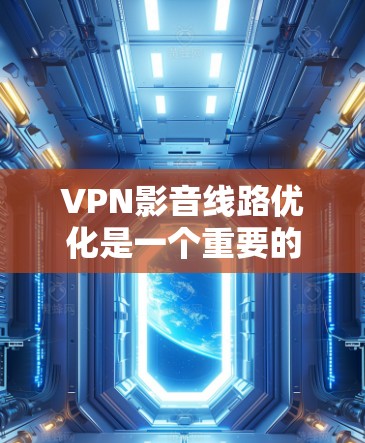 VPN影音线路优化是一个重要的环节,可以帮助你更好地享受视频内容,提升观看体验。以下是一些优化VPN连线的步骤和建议